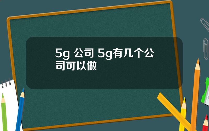 5g 公司 5g有几个公司可以做